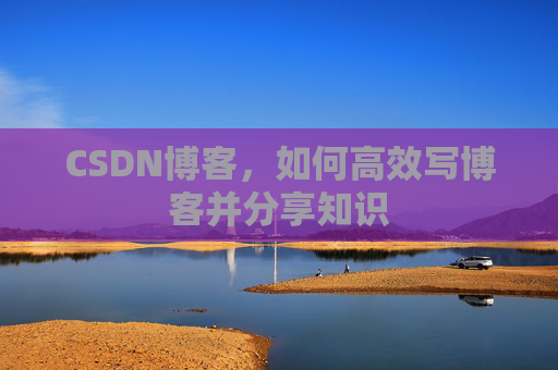 CSDN博客，如何高效写博客并分享知识